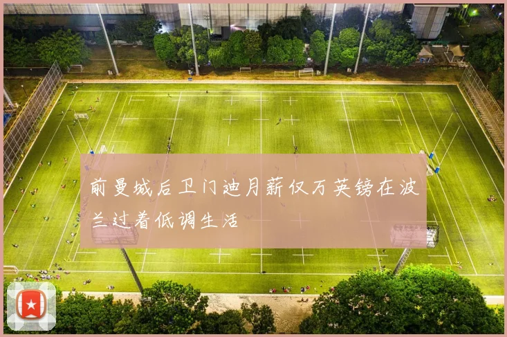 前曼城后卫门迪月薪仅万英镑在波兰过着低调生活