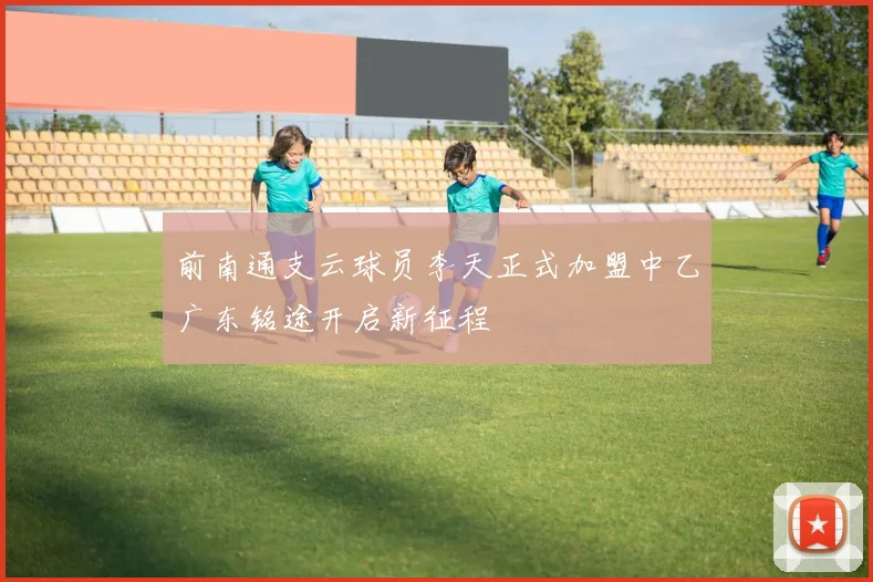 前南通支云球员李天正式加盟中乙广东铭途开启新征程