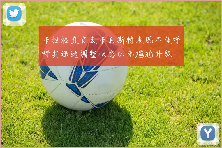 卡拉格直言麦卡利斯特表现不佳呼吁其迅速调整状态以免尴尬升级