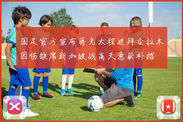 国足官方宣布蒋光太程进拜合拉木因伤缺席新加坡战高天意获补招