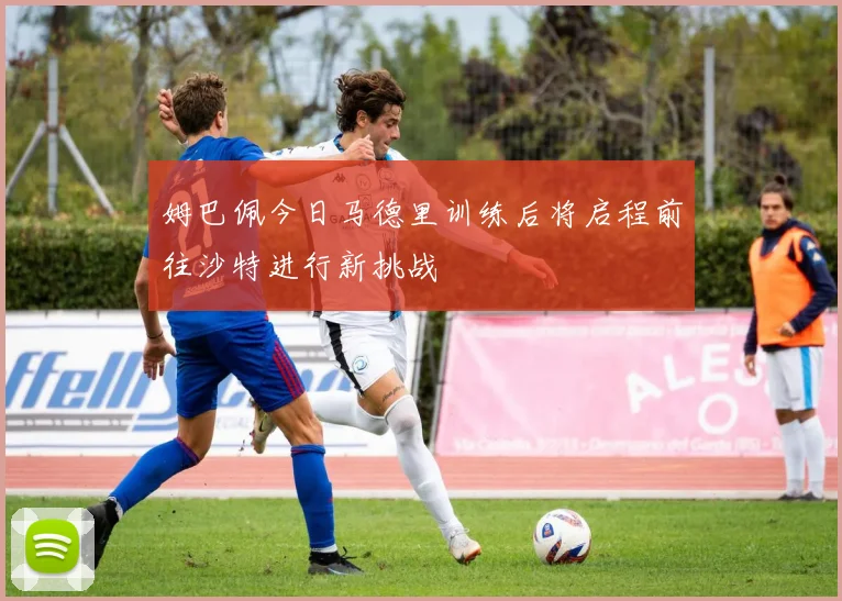姆巴佩今日马德里训练后将启程前往沙特进行新挑战
