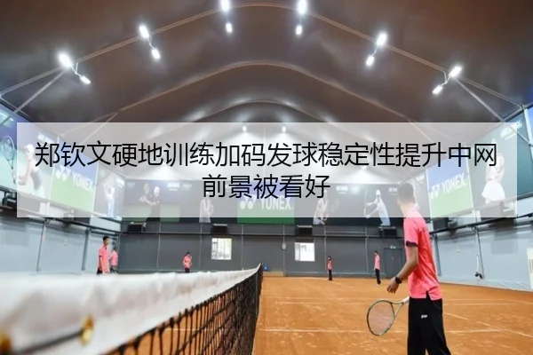 郑钦文硬地训练加码发球稳定性提升中网前景被看好